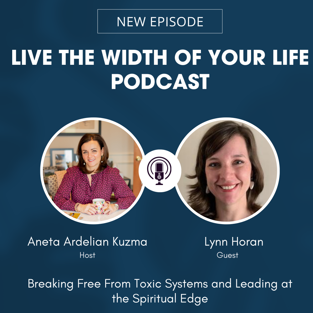 Lynn Horan Podcast cover for Live the Width of Your Life Podcast.  Episode "Breaking Down Toxic Systems and Leading at the Spiritual Edge" with photos of Aneta Ardelian Kuzma and Lynn Horan