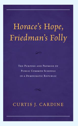 The book jacket for Horace’s Hope, Friedman’s Folly
The Purpose and Promise of Public Common Schools in a Democratic Republic by 
Curtis J. Cardine. The writing is in gold print over a purple background. 
