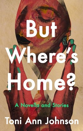 Book cover of But Where’s Home? by Toni Ann Johnson featuring an abstract painted figure in warm red, brown, and green tones, with large white title text and the subtitle “A Novella and Stories.”